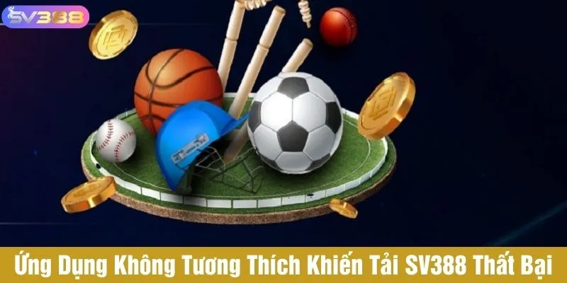 Ứng dụng không tương thích khiến việc tải SV388 thất bại